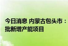 今日消息 内蒙古包头市：铁合金产能实施总量控制，不再审批新增产能项目