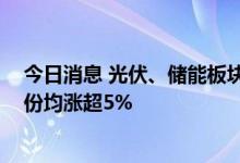 今日消息 光伏、储能板块午后继续拉升 隆基绿能、通威股份均涨超5%