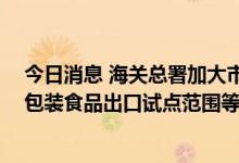 今日消息 海关总署加大市场采购贸易支持力度 推出扩大预包装食品出口试点范围等便利化措施