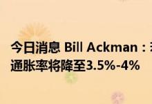 今日消息 Bill Ackman：若美联储继续加息，12个月后美国通胀率将降至3.5%-4%