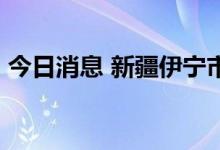 今日消息 新疆伊宁市新增无症状感染者14例