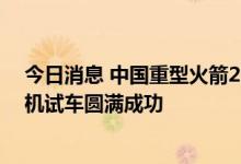今日消息 中国重型火箭25吨级闭式膨胀循环氢氧发动机整机试车圆满成功