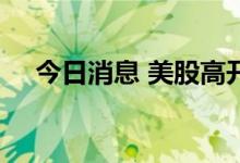今日消息 美股高开低走  纳指跌幅达1%
