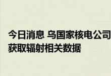 今日消息 乌国家核电公司：无法从扎波罗热核电站的传感器获取辐射相关数据