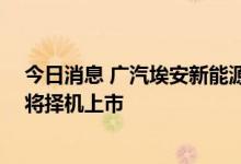 今日消息 广汽埃安新能源汽车股份有限公司正式成立 后续将择机上市