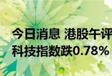 今日消息 港股午评：恒指早盘跌0.42% 恒生科技指数跌0.78%