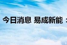 今日消息 易成新能：拟定增募资不超16亿元