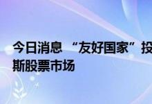 今日消息 “友好国家”投资者自9月12日起将获准进入俄罗斯股票市场