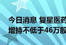 今日消息 复星医药：董事、高级管理人员拟增持不低于46万股