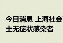 今日消息 上海社会面新增1例新冠病毒肺炎本土无症状感染者