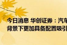 今日消息 华创证券：汽车板块短期随市场调整后 在高景气背景下更加具备配置吸引力
