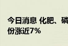 今日消息 化肥、磷化工板块异动拉升 芭田股份涨近7%