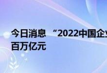 今日消息 “2022中国企业500强”揭榜，营收总规模首破百万亿元