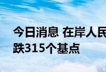 今日消息 在岸人民币兑美元较上周五夜盘收跌315个基点