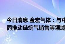 今日消息 金宏气体：与中能硅业签署战略合作框架协议 共同推动硅烷气销售等领域的合作