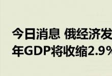 今日消息 俄经济发展部长：预计俄罗斯2022年GDP将收缩2.9%