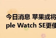 今日消息 苹果或将推儿童手表？报告称比Apple Watch SE更便宜