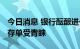 今日消息 银行酝酿进一步下调存款利率 大额存单受青睐