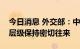 今日消息 外交部：中哈是友好邻国，两国多层级保持密切往来