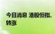 今日消息 港股恒指、恒生科技指数午后相继转涨