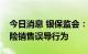 今日消息 银保监会：提醒消费者注意防范保险销售误导行为