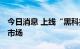 今日消息 上线“黑科技” 物流企业激战细分市场