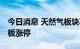 今日消息 天然气板块再度走强 德龙汇能两连板涨停