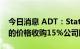 今日消息 ADT：State Farm将以每股9美元的价格收购15%公司股份