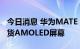 今日消息 华为MATE 50由维信诺、京东方供货AMOLED屏幕