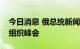 今日消息 俄总统新闻秘书：普京将出席上合组织峰会
