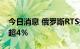 今日消息 俄罗斯RTS指数、MOEX指数均跌超4％