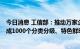 今日消息 工信部：推动万家企业开展5G全连接工厂建设 建成1000个分类分级、特色鲜明的工厂