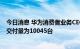 今日消息 华为消费者业务CEO余承东：问界系列电动车8月交付量为10045台