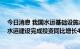 今日消息 我国水运基础设施总体规模保持世界第一 上半年水运建设完成投资同比增长4.7%
