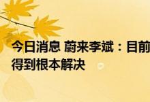 今日消息 蔚来李斌：目前车辆生产遇到的良率问题将在下月得到根本解决