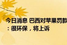 今日消息 巴西对苹果罚款并禁售无充电器iPhone 苹果回应：很环保，将上诉