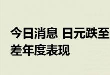 今日消息 日元跌至24年低点 迈向有史以来最差年度表现