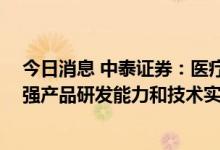 今日消息 中泰证券：医疗器械行业持续快速增长 关注具备强产品研发能力和技术实力的企业