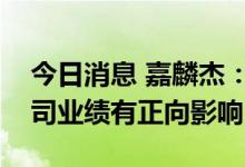 今日消息 嘉麟杰：当前汇率变动短期内对公司业绩有正向影响