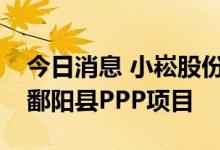 今日消息 小崧股份：全资子公司拟联合中标鄱阳县PPP项目