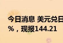 今日消息 美元兑日元USD/JPY日内涨幅达1%，现报144.21