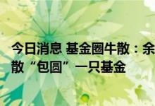 今日消息 基金圈牛散：余额宝第一大户存了两个亿，专情牛散“包圆”一只基金
