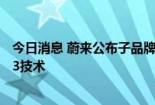 今日消息 蔚来公布子品牌新进展 大众化市场品牌会使用NT3技术