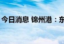今日消息 锦州港：东方集团拟减持不超过2%