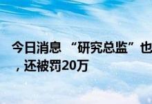 今日消息 “研究总监”也赔钱：炒股4500多万，亏了1.3万，还被罚20万