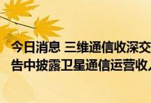 今日消息 三维通信收深交所关注函：要求公司说明在异动公告中披露卫星通信运营收入的原因及合理性