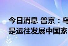 今日消息 普京：乌克兰出口的粮食几乎都不是运往发展中国家