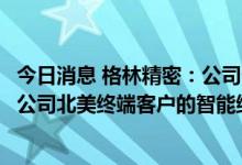 今日消息 格林精密：公司生产的精密结构件产品最终应用于公司北美终端客户的智能终端产品
