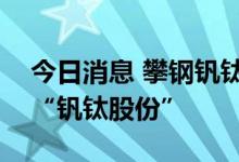 今日消息 攀钢钒钛：公司证券简称拟变更为“钒钛股份”