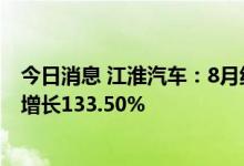 今日消息 江淮汽车：8月纯电动乘用车销量18855辆，同比增长133.50%